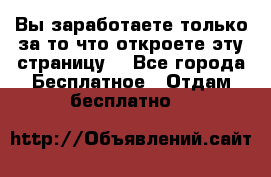 Вы заработаете только за то что откроете эту страницу. - Все города Бесплатное » Отдам бесплатно   